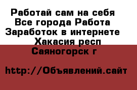 Работай сам на себя - Все города Работа » Заработок в интернете   . Хакасия респ.,Саяногорск г.